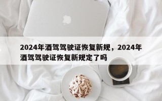 2024年酒驾驾驶证恢复新规，2024年酒驾驾驶证恢复新规定了吗