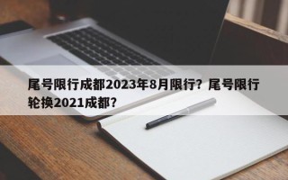 尾号限行成都2023年8月限行？尾号限行轮换2021成都？