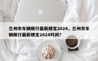 兰州市车辆限行最新规定2024，兰州市车辆限行最新规定2024时间？