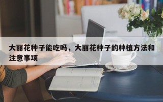 大丽花种子能吃吗，大丽花种子的种植方法和注意事项