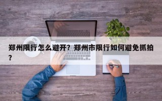 郑州限行怎么避开？郑州市限行如何避免抓拍？