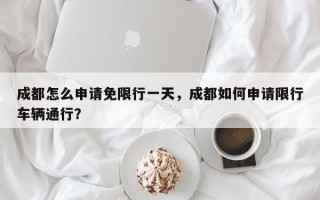 成都怎么申请免限行一天，成都如何申请限行车辆通行？