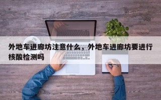 外地车进廊坊注意什么，外地车进廊坊要进行核酸检测吗