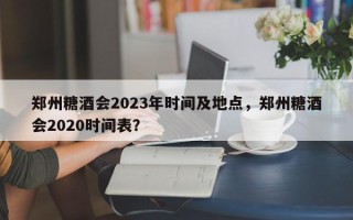 郑州糖酒会2023年时间及地点，郑州糖酒会2020时间表？