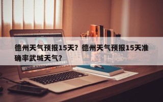 德州天气预报15天？德州天气预报15天准确率武城天气？