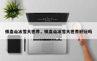 棋盘山冰雪大世界，棋盘山冰雪大世界好玩吗