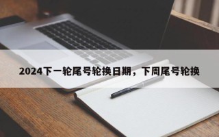 2024下一轮尾号轮换日期，下周尾号轮换