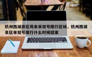 杭州西湖景区周末单双号限行区域，杭州西湖景区单双号限行什么时候结束