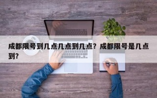 成都限号到几点几点到几点？成都限号是几点到？