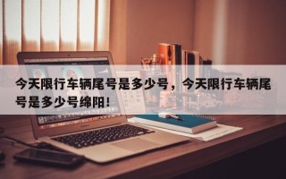 今天限行车辆尾号是多少号，今天限行车辆尾号是多少号绵阳！