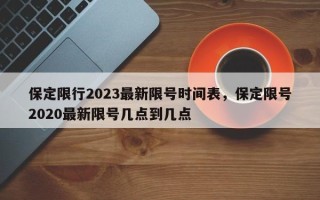 保定限行2023最新限号时间表，保定限号2020最新限号几点到几点