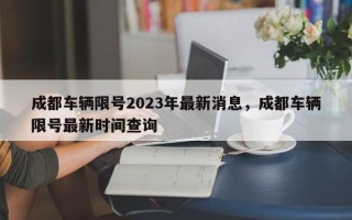 成都车辆限号2023年最新消息，成都车辆限号最新时间查询