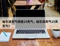 哈尔滨天气预报15天气，哈尔滨天气15天天气？