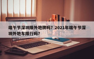 端午节深圳限外地牌吗？2021年端午节深圳外地车限行吗？