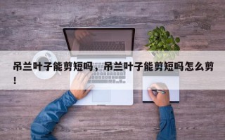 吊兰叶子能剪短吗，吊兰叶子能剪短吗怎么剪！