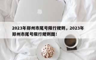2023年郑州市尾号限行规则，2023年郑州市尾号限行规则图！