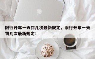 限行开车一天罚几次最新规定，限行开车一天罚几次最新规定！