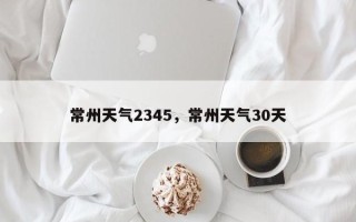 常州天气2345，常州天气30天