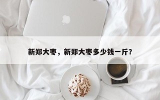 新郑大枣，新郑大枣多少钱一斤？