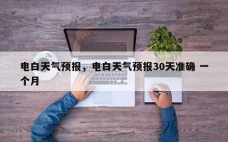 电白天气预报，电白天气预报30天准确 一个月
