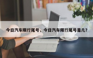 今日汽车限行尾号，今日汽车限行尾号是几？