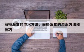 丽格海棠的浇水方法，丽格海棠的浇水方法和技巧