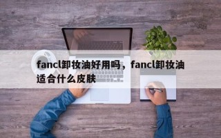 fancl卸妆油好用吗，fancl卸妆油适合什么皮肤