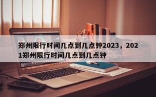 郑州限行时间几点到几点钟2023，2021郑州限行时间几点到几点钟