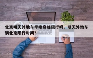 北京明天外地车早晚高峰限行吗，明天外地车辆北京限行时间？