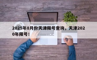 2025年8月份天津限号查询，天津2020年限号！