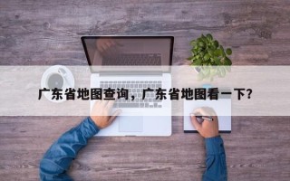 广东省地图查询，广东省地图看一下？