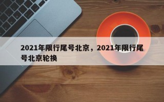 2021年限行尾号北京，2021年限行尾号北京轮换