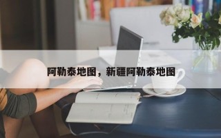 阿勒泰地图，新疆阿勒泰地图