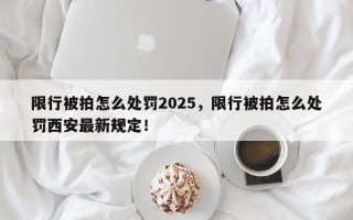 限行被拍怎么处罚2025，限行被拍怎么处罚西安最新规定！
