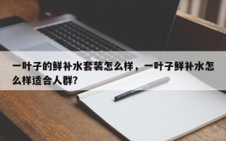 一叶子的鲜补水套装怎么样，一叶子鲜补水怎么样适合人群？