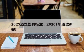 2025酒驾处罚标准，20201年酒驾新规！