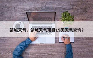 邹城天气，邹城天气预报15天天气查询？