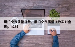 厦门空气质量指数，厦门空气质量指数实时查询pm25？