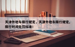 天津外地车限行规定，天津外地车限行规定,限行时间处罚标准！