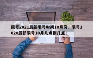 限号2021最新限号时间10月份，限号2020最新限号10月几点到几点！