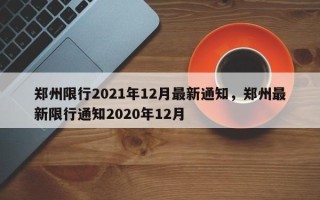 郑州限行2021年12月最新通知，郑州最新限行通知2020年12月