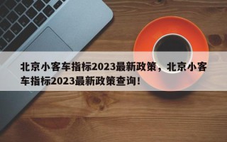 北京小客车指标2023最新政策，北京小客车指标2023最新政策查询！