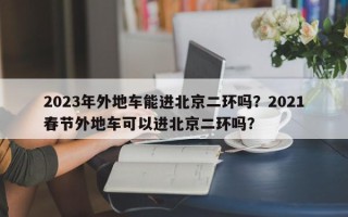 2023年外地车能进北京二环吗？2021春节外地车可以进北京二环吗？