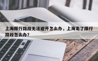 上海限行路段无法避开怎么办，上海走了限行路段怎么办？