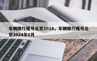 车辆限行尾号北京2024，车辆限行尾号北京2024年6月
