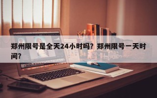 郑州限号是全天24小时吗？郑州限号一天时间？