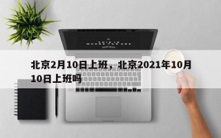 北京2月10日上班，北京2021年10月10日上班吗