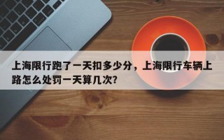 上海限行跑了一天扣多少分，上海限行车辆上路怎么处罚一天算几次？