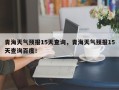 青海天气预报15天查询，青海天气预报15天查询百度！