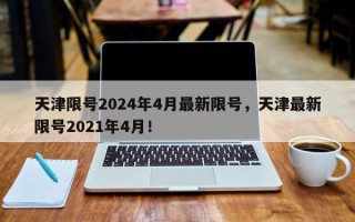 天津限号2024年4月最新限号，天津最新限号2021年4月！